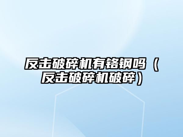 反擊破碎機有鉻鋼嗎（反擊破碎機破碎）