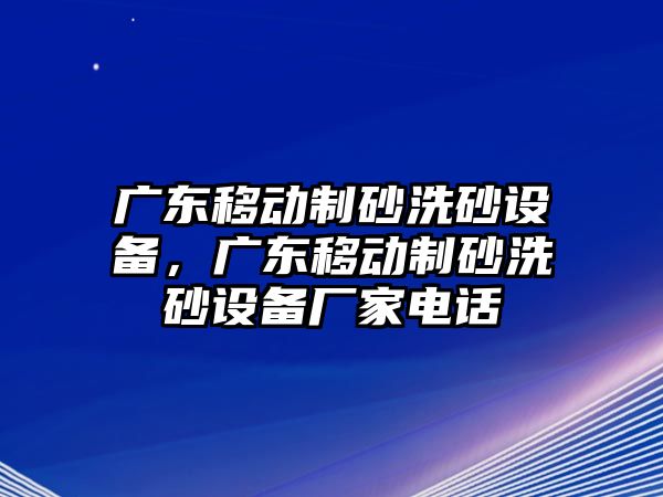 廣東移動制砂洗砂設備，廣東移動制砂洗砂設備廠家電話