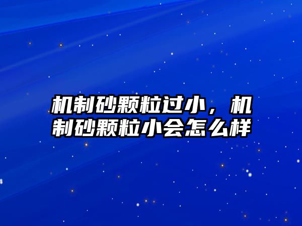 機制砂顆粒過小，機制砂顆粒小會怎么樣