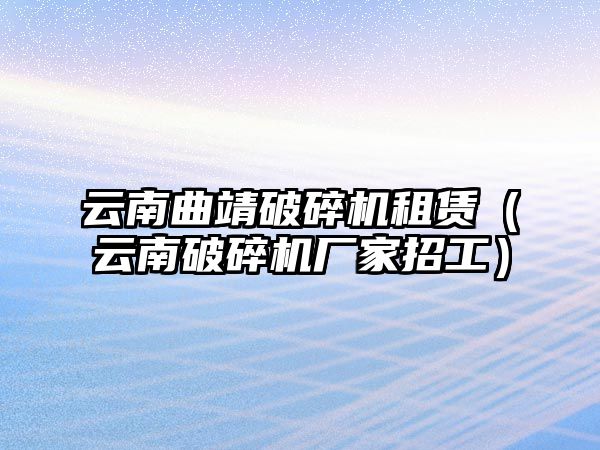 云南曲靖破碎機租賃（云南破碎機廠家招工）