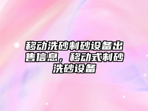 移動洗砂制砂設備出售信息，移動式制砂洗砂設備