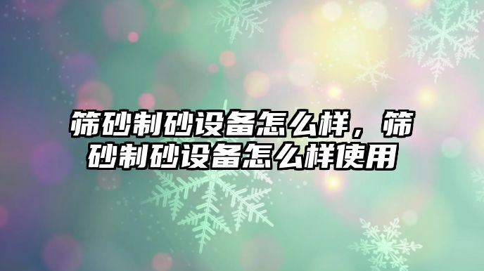 篩砂制砂設備怎么樣，篩砂制砂設備怎么樣使用