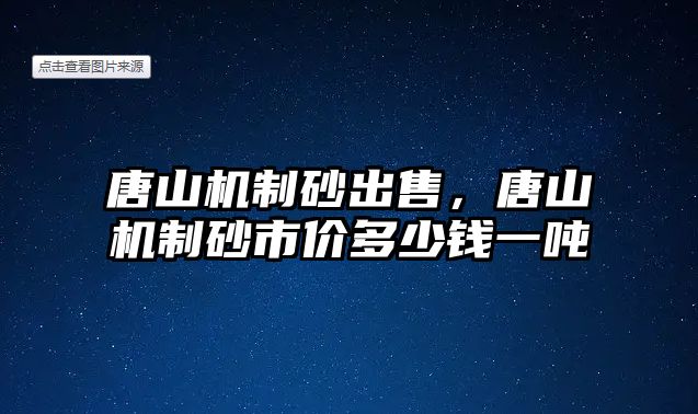 唐山機制砂出售，唐山機制砂市價多少錢一噸