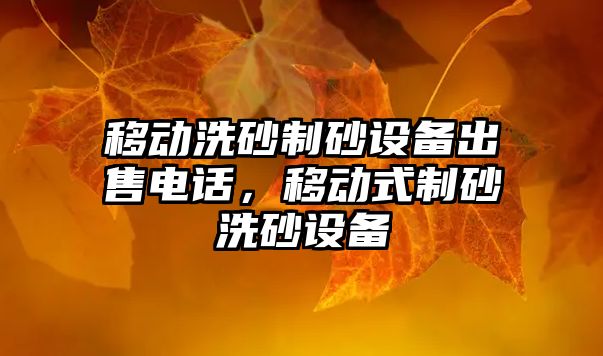 移動洗砂制砂設(shè)備出售電話，移動式制砂洗砂設(shè)備