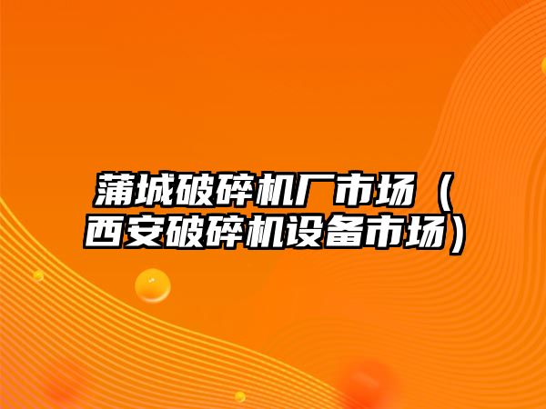 蒲城破碎機廠市場（西安破碎機設備市場）