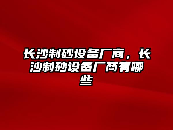 長沙制砂設備廠商，長沙制砂設備廠商有哪些