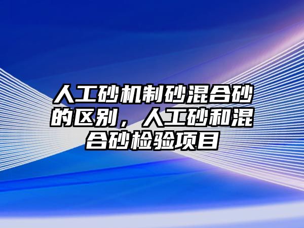 人工砂機制砂混合砂的區別，人工砂和混合砂檢驗項目