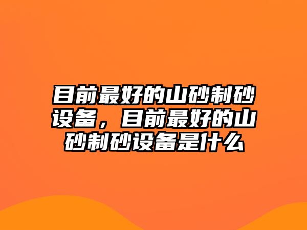 目前最好的山砂制砂設備，目前最好的山砂制砂設備是什么