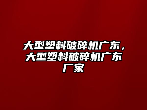 大型塑料破碎機廣東，大型塑料破碎機廣東廠家