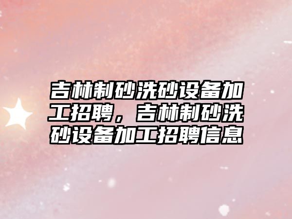 吉林制砂洗砂設備加工招聘，吉林制砂洗砂設備加工招聘信息