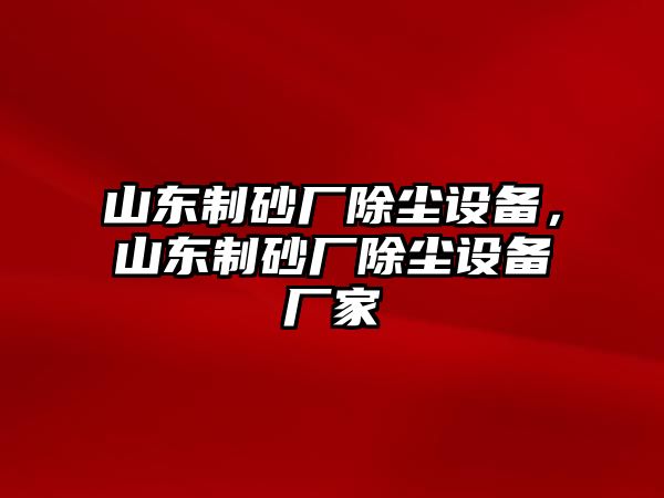 山東制砂廠除塵設備，山東制砂廠除塵設備廠家