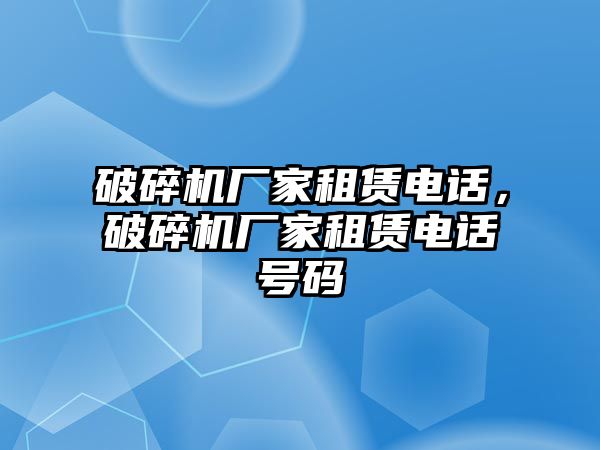 破碎機廠家租賃電話，破碎機廠家租賃電話號碼