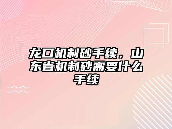 龍口機制砂手續(xù)，山東省機制砂需要什么手續(xù)