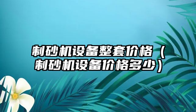 制砂機設備整套價格（制砂機設備價格多少）