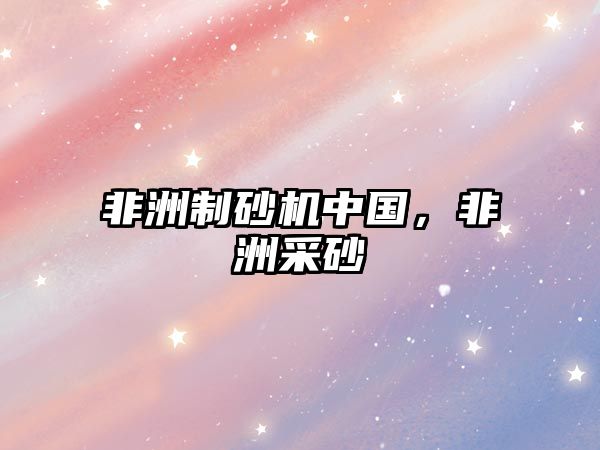 非洲制砂機中國，非洲采砂