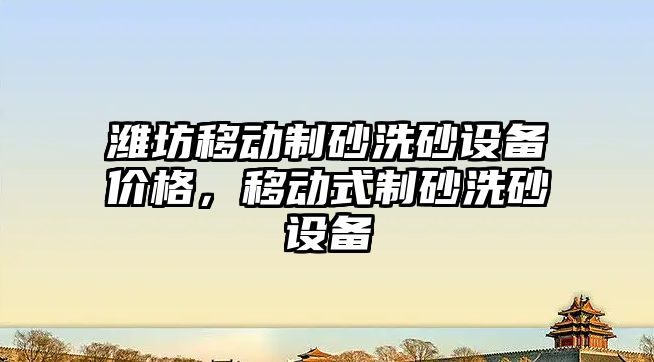 濰坊移動制砂洗砂設備價格，移動式制砂洗砂設備