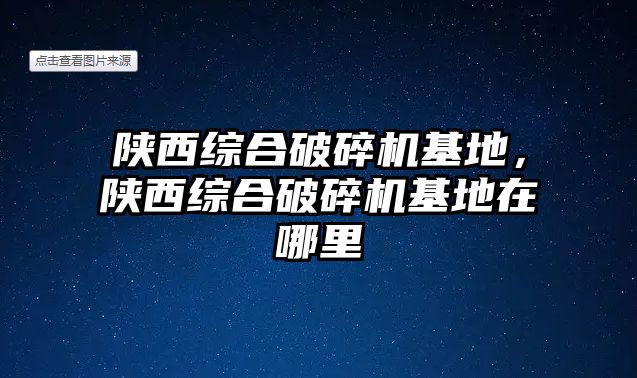 陜西綜合破碎機基地，陜西綜合破碎機基地在哪里