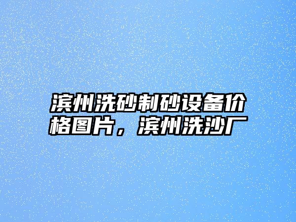 濱州洗砂制砂設(shè)備價(jià)格圖片，濱州洗沙廠