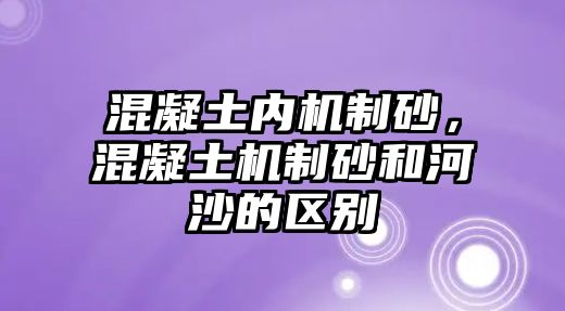 混凝土內(nèi)機(jī)制砂，混凝土機(jī)制砂和河沙的區(qū)別