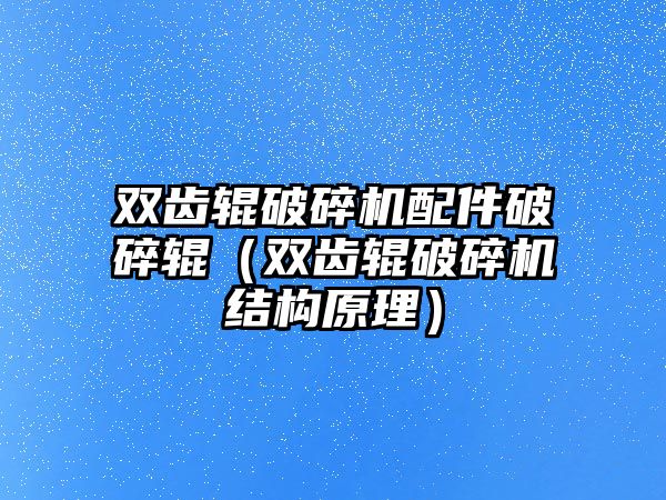 雙齒輥破碎機配件破碎輥（雙齒輥破碎機結構原理）