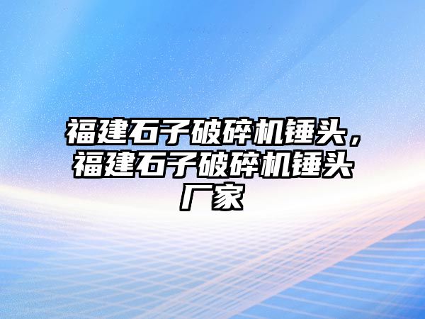 福建石子破碎機錘頭，福建石子破碎機錘頭廠家