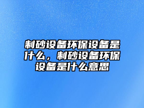 制砂設備環(huán)保設備是什么，制砂設備環(huán)保設備是什么意思