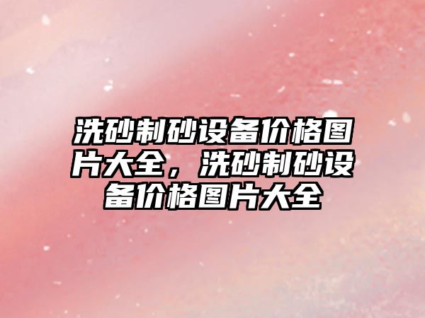 洗砂制砂設備價格圖片大全，洗砂制砂設備價格圖片大全