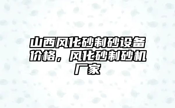 山西風化砂制砂設備價格，風化砂制砂機廠家