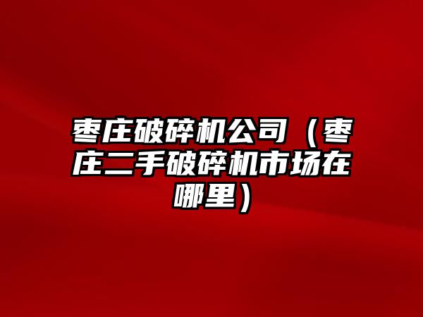 棗莊破碎機公司（棗莊二手破碎機市場在哪里）