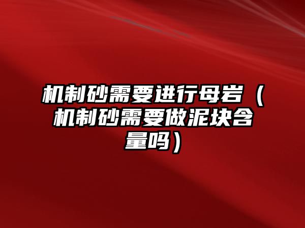 機制砂需要進行母巖（機制砂需要做泥塊含量嗎）