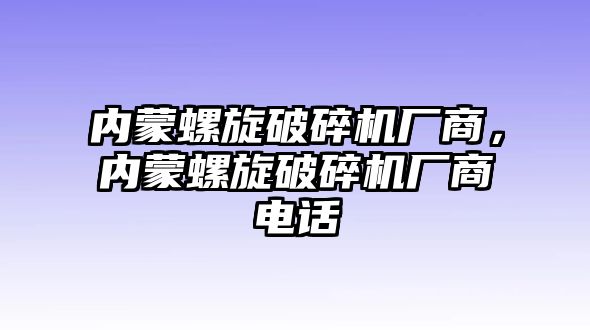 內蒙螺旋破碎機廠商，內蒙螺旋破碎機廠商電話