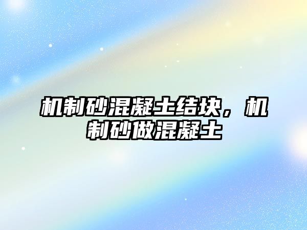 機(jī)制砂混凝土結(jié)塊，機(jī)制砂做混凝土