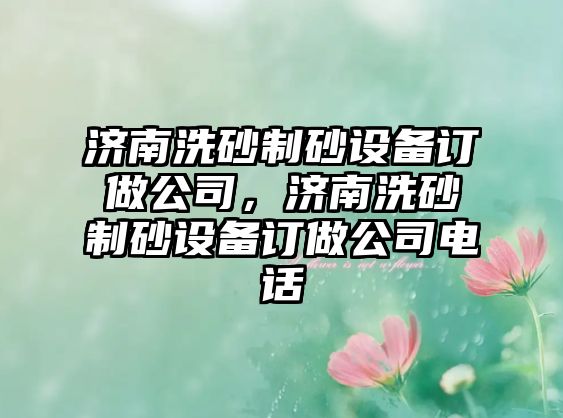 濟南洗砂制砂設備訂做公司，濟南洗砂制砂設備訂做公司電話