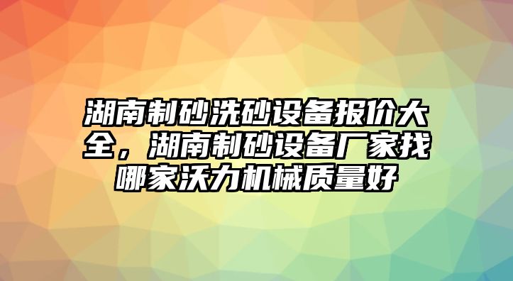 湖南制砂洗砂設備報價大全，湖南制砂設備廠家找哪家沃力機械質量好