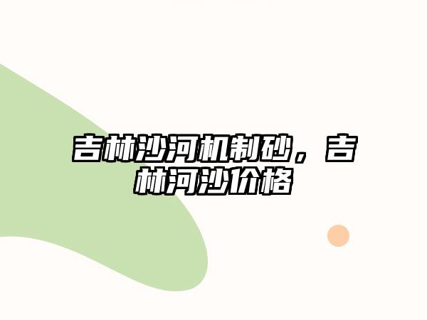 吉林沙河機制砂，吉林河沙價格