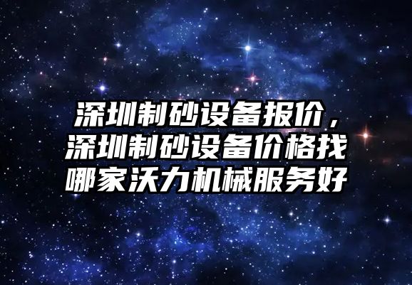 深圳制砂設備報價，深圳制砂設備價格找哪家沃力機械服務好