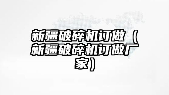 新疆破碎機訂做（新疆破碎機訂做廠家）