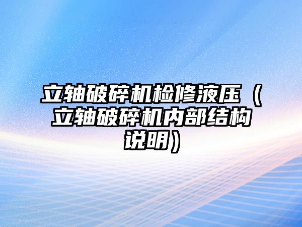 立軸破碎機檢修液壓（立軸破碎機內部結構說明）