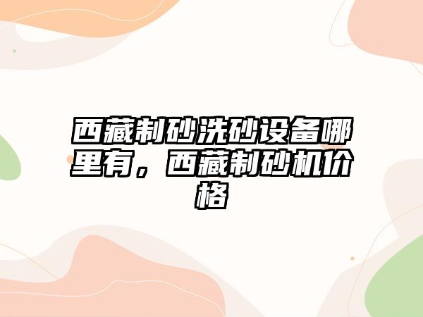 西藏制砂洗砂設備哪里有，西藏制砂機價格