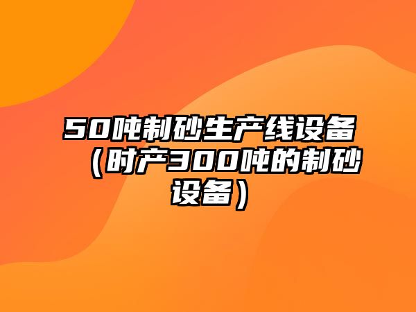 50噸制砂生產線設備（時產300噸的制砂設備）