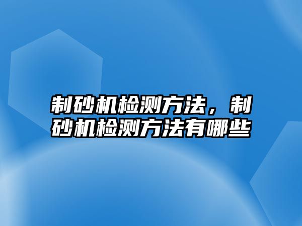 制砂機檢測方法，制砂機檢測方法有哪些