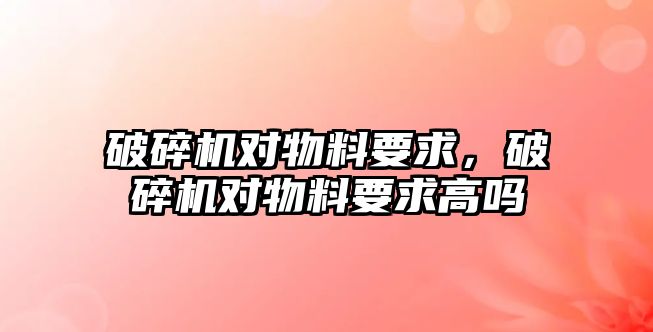 破碎機對物料要求，破碎機對物料要求高嗎