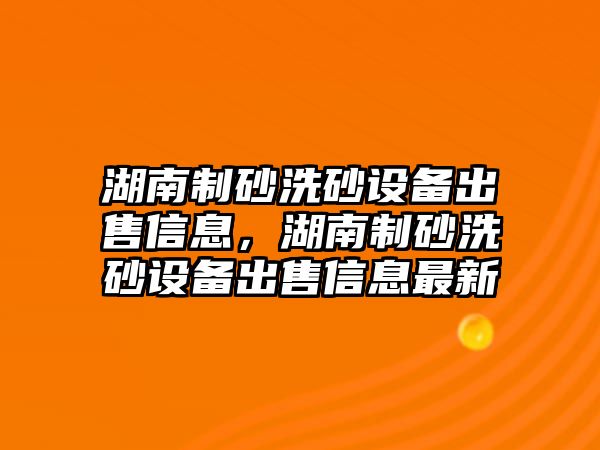 湖南制砂洗砂設備出售信息，湖南制砂洗砂設備出售信息最新