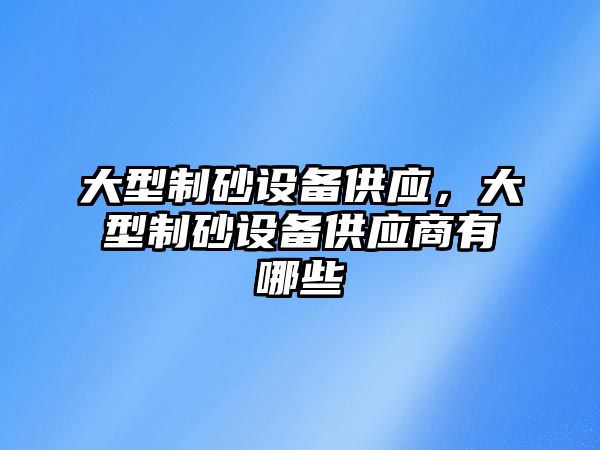 大型制砂設備供應，大型制砂設備供應商有哪些