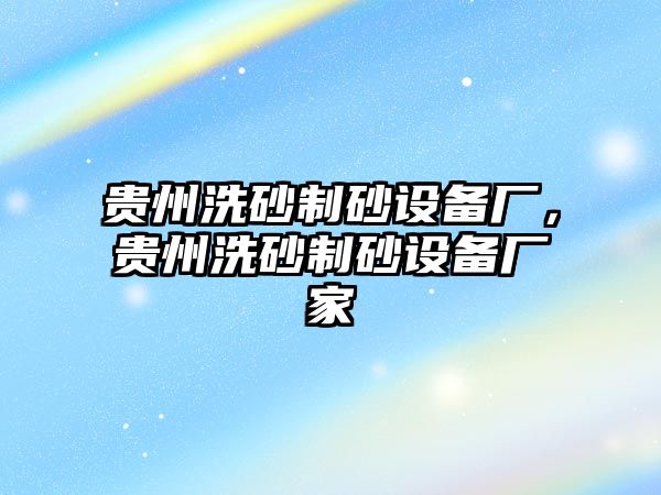 貴州洗砂制砂設(shè)備廠，貴州洗砂制砂設(shè)備廠家