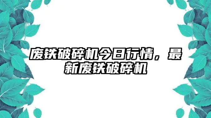 廢鐵破碎機(jī)今日行情，最新廢鐵破碎機(jī)