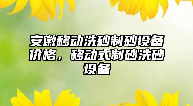 安徽移動洗砂制砂設備價格，移動式制砂洗砂設備