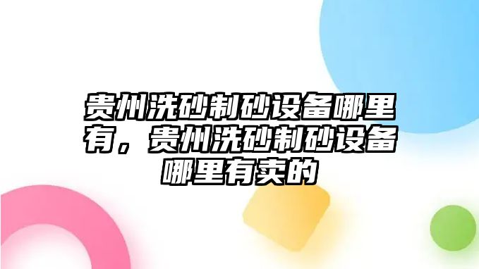 貴州洗砂制砂設備哪里有，貴州洗砂制砂設備哪里有賣的