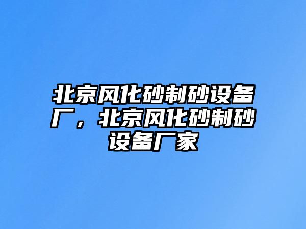 北京風化砂制砂設備廠，北京風化砂制砂設備廠家