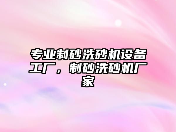 專業(yè)制砂洗砂機設(shè)備工廠，制砂洗砂機廠家